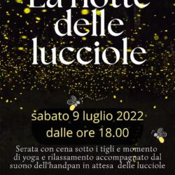 Catena Rossa alla Porta delle Fate si trasforma per una notte in un luogo incantato di pace in cui poter assistere allo spettacolo magico delle lucciole che danzano nel prato. L’evento è aperto a tutti. Bambini e famiglie sono sempre i benvenuti, questa esperienza però è consigliata a chi vuole assaporare una serata di quiete. Programma della serata: Ore 18.00 – Arrivo in Catena Rossa alla Porta delle Fate Ore 18.30 – Percorso sulla Via delle Fate Ore 19.00 – momento di yoga e rilassamento guidato a cura di Pierpaolo di Millepetali accompagnato dalle note dell’handpan suonato da Nicola e Andrea Ore 20.00 – cena sotto i tigli (*) Ore 20.30 – spettacolo della danza delle lucciole nel prato sulla musica dell’handpan Ore 22.00 – saluti (*) Per il momento della cena è possibile portare al sacco oppure approfittare della convenzione con il Kafè MACIAO e gustare la propria box sotto i tigli. Si ricorda di portare una copertina o tappetino yoga e di indossare abbigliamento comodo. Posti limitati, prenotazione obbligatoria compilando il modulo che trovi qui sotto In caso di maltempo l’evento verrà annullato. Costo ingresso e partecipazione ADULTI € 22 BAMBINI € 15 Il pagamento al momento della conferma effettiva della serata.